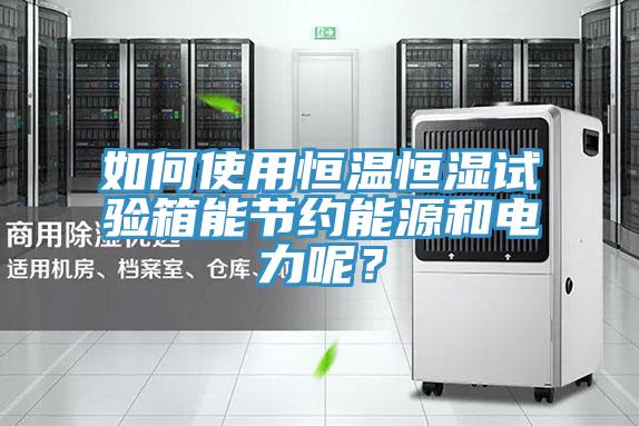 如何使用恒溫恒濕試驗箱能節約能源和電力呢？