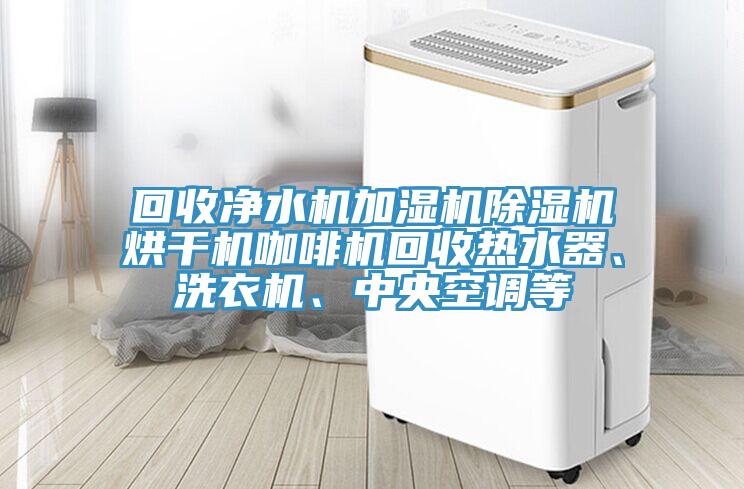 回收淨水機加濕機草莓污视频在线看烘幹機咖啡機回收熱水器、洗衣機、中央空調等