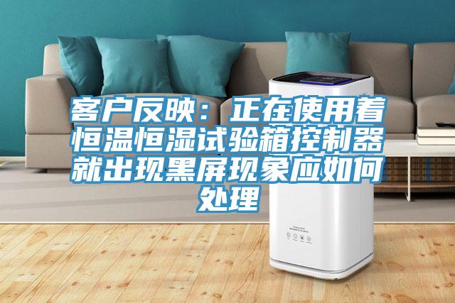 客戶反映：正在使用著恒溫恒濕試驗箱控製器就出現黑屏現象應如何處理