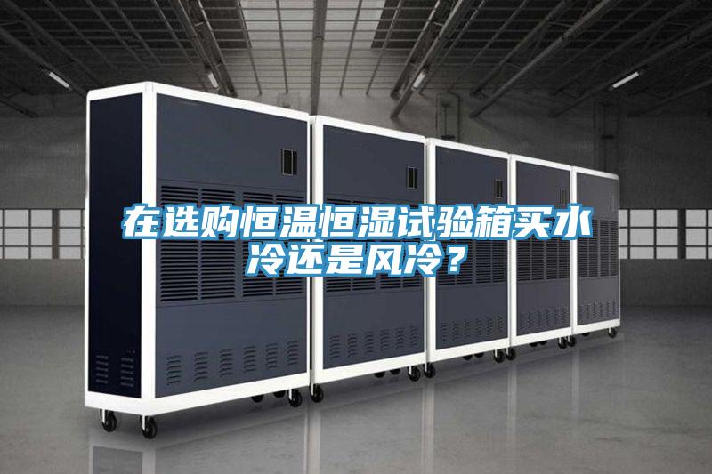 在選購恒溫恒濕試驗箱買水冷還是風冷？