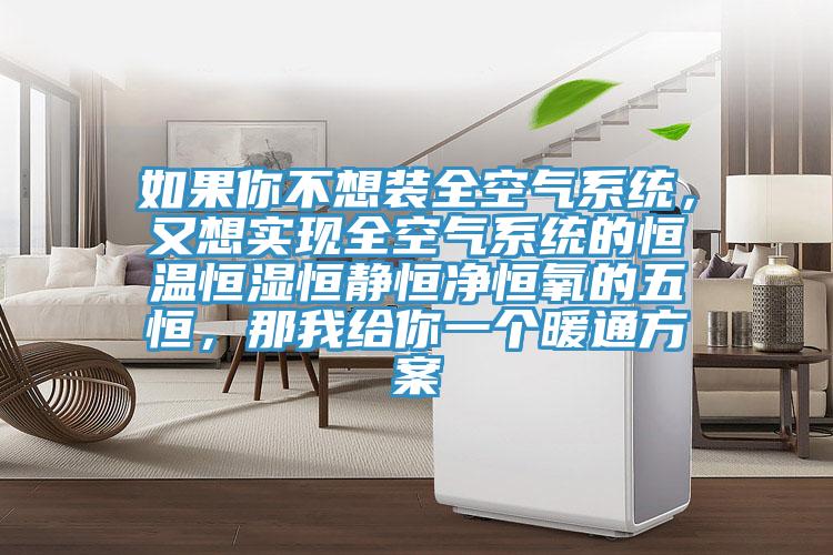 如果你不想裝全空氣係統，又想實現全空氣係統的恒溫恒濕恒靜恒淨恒氧的五恒，那我給你一個暖通方案