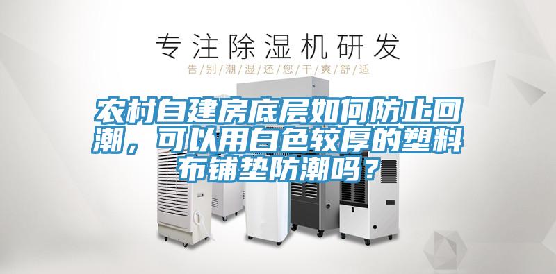農村自建房底層如何防止回潮，可以用白色較厚的塑料布鋪墊防潮嗎？