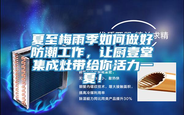 夏至梅雨季如何做好防潮工作，讓廚壹堂集成灶帶給你活力一夏！