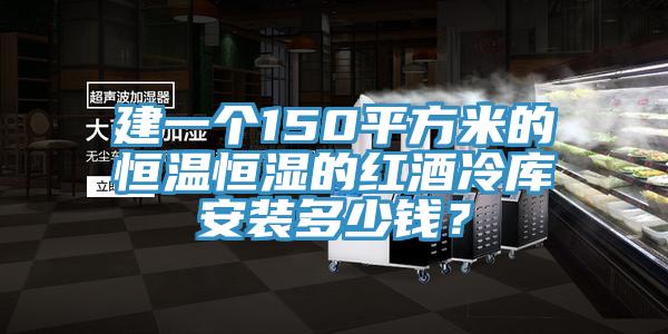 建一個150平方米的恒溫恒濕的紅酒冷庫安裝多少錢？