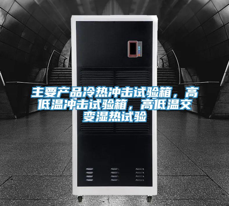 主要產品冷熱衝擊試驗箱，高低溫衝擊試驗箱，高低溫交變濕熱試驗