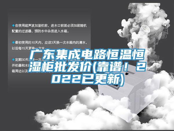 廣東集成電路恒溫恒濕櫃批發價(靠譜！2022已更新)