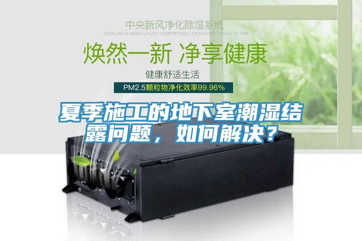 夏季施工的地下室潮濕結露問題，如何解決？