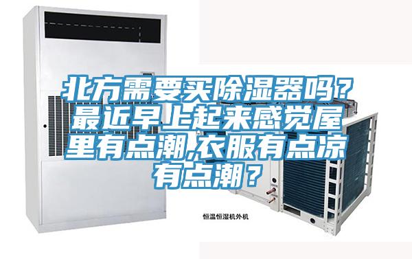 北方需要買除濕器嗎？最近早上起來感覺屋裏有點潮,衣服有點涼有點潮？