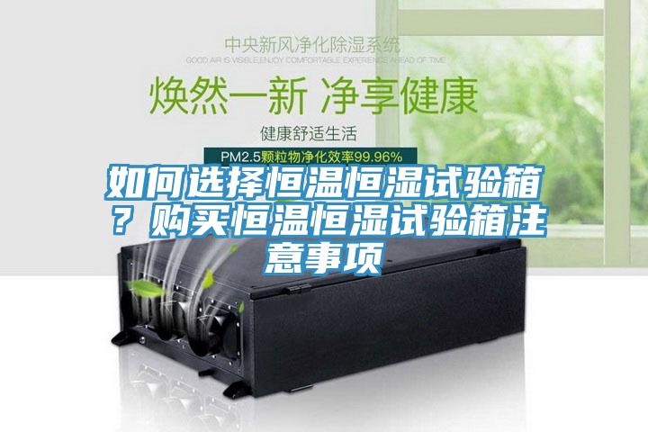 如何選擇恒溫恒濕試驗箱？購買恒溫恒濕試驗箱注意事項