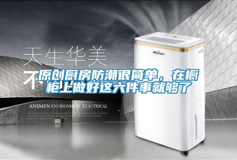原創廚房防潮很簡單，在櫥櫃上做好這六件事就夠了