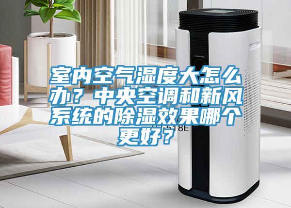 室內空氣濕度大怎麽辦？中央空調和新風係統的除濕效果哪個更好？