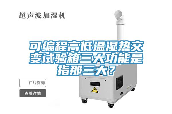 可編程高低溫濕熱交變試驗箱三大功能是指那三大？