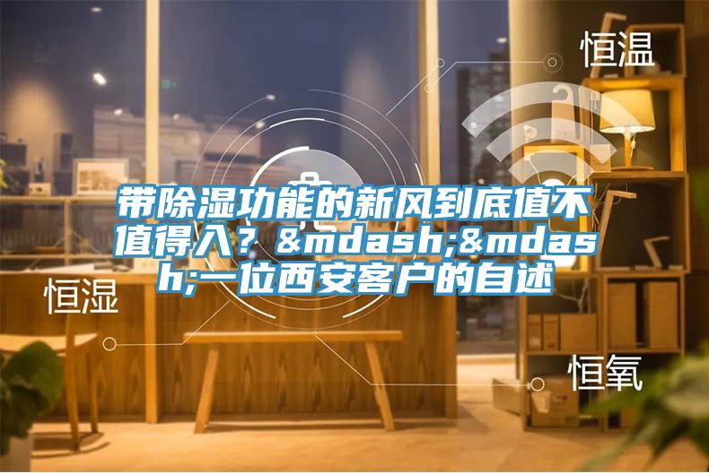 帶除濕功能的新風到底值不值得入？——一位西安客戶的自述