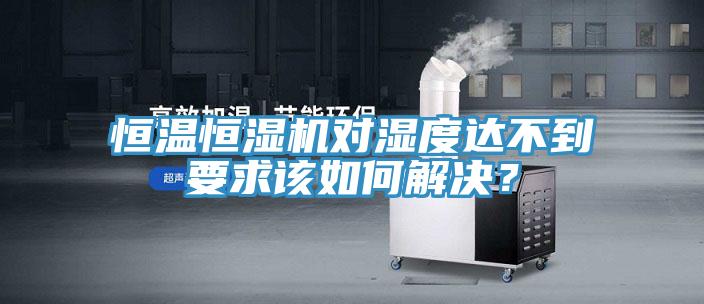 恒溫恒濕機對濕度達不到要求該如何解決？