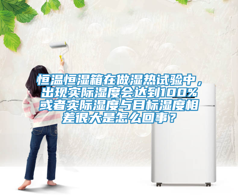 恒溫恒濕箱在做濕熱試驗中，出現實際濕度會達到100%或者實際濕度與目標濕度相差很大是怎麽回事？