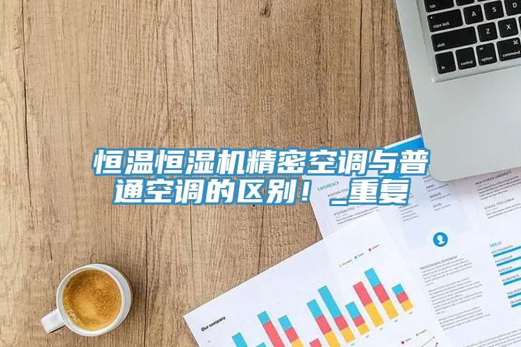 恒溫恒濕機精密空調與普通空調的區別！_重複