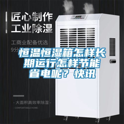 恒溫恒濕箱怎樣長期運行怎樣節能省電呢？快訊