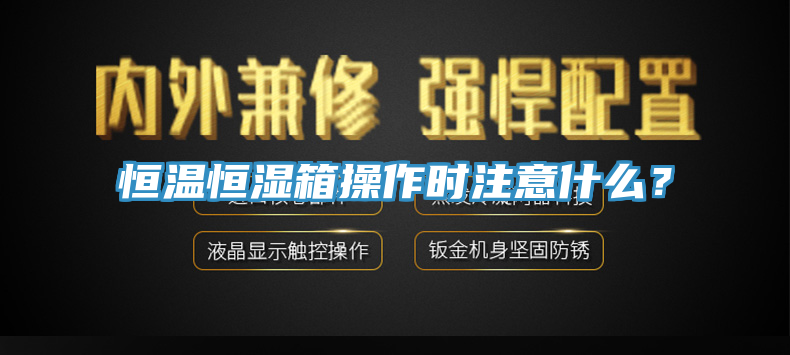 恒溫恒濕箱操作時注意什麽？
