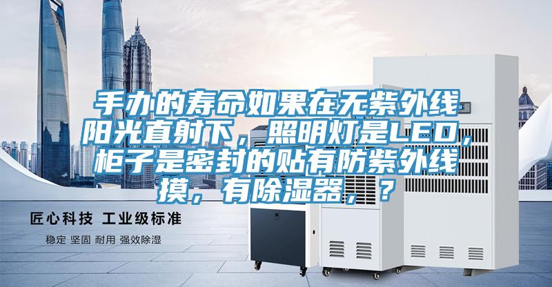 手辦的壽命如果在無紫外線陽光直射下，照明燈是LED，櫃子是密封的貼有防紫外線摸，有除濕器，？