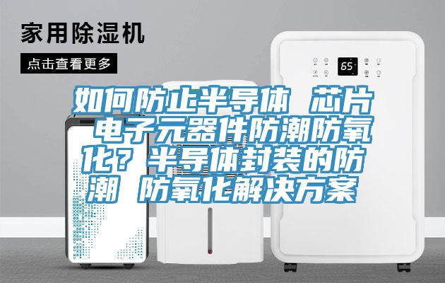 如何防止半導體 芯片 電子元器件防潮防氧化？半導體封裝的防潮 防氧化解決方案