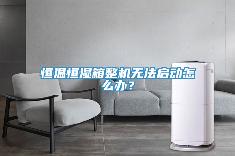 恒溫恒濕箱整機無法啟動怎麽辦？