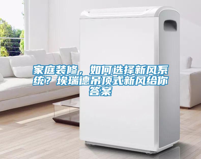 家庭裝修，如何選擇新風係統？埃瑞德吊頂式新風給你答案