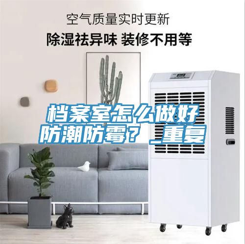 檔案室怎麽做好防潮防黴？_重複