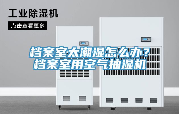 檔案室太潮濕怎麽辦？檔案室用空氣抽濕機