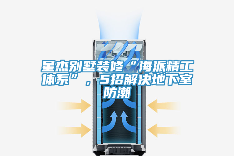 星傑別墅裝修“海派精工體係”，5招解決地下室防潮