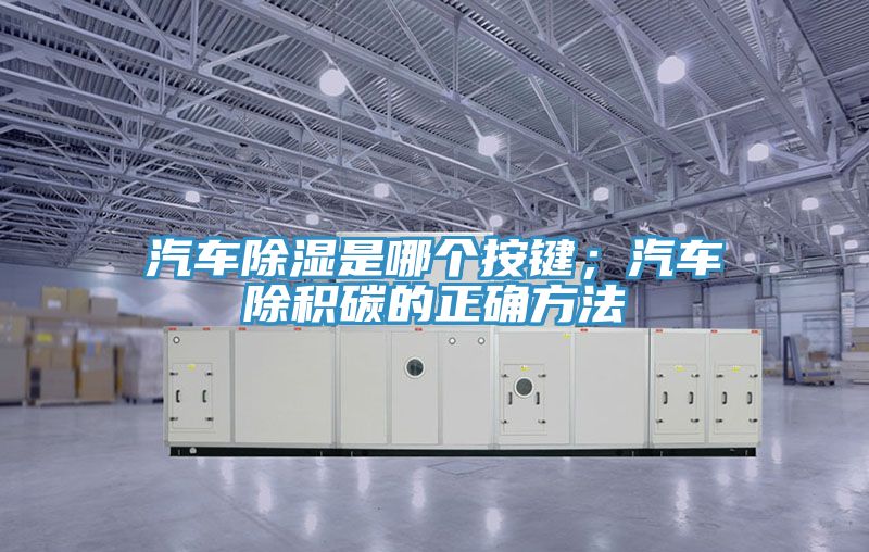 汽車除濕是哪個按鍵；汽車除積碳的正確方法