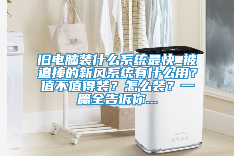 舊電腦裝什麽係統最快_被追捧的新風係統有什麽用？值不值得裝？怎麽裝？一篇全告訴你...