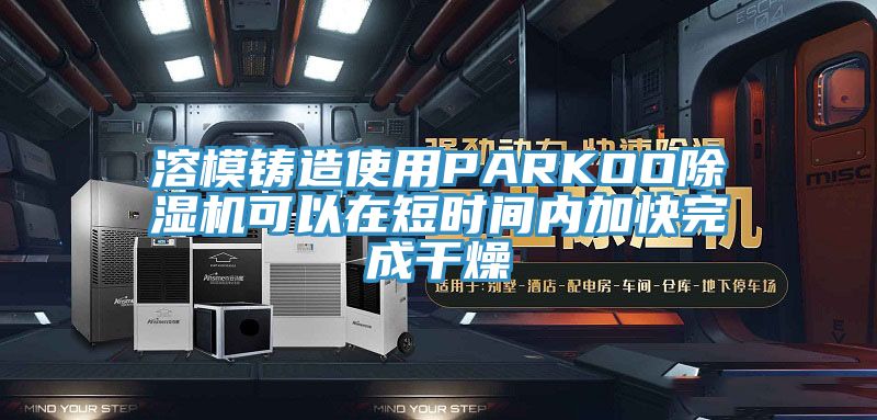 溶模鑄造使用PARKOO草莓污视频在线看可以在短時間內加快完成幹燥