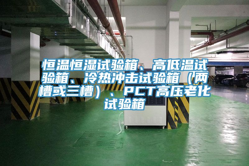 恒溫恒濕試驗箱、高低溫試驗箱、冷熱衝擊試驗箱（兩槽或三槽）、PCT高壓老化試驗箱