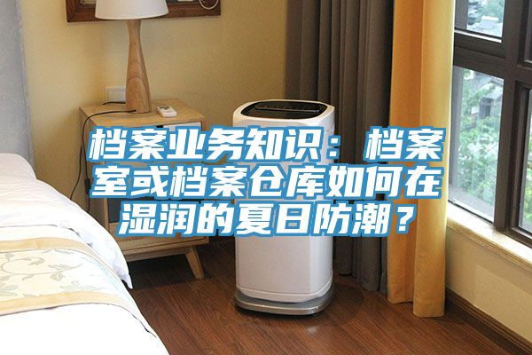 檔案業務知識：檔案室或檔案倉庫如何在濕潤的夏日防潮？