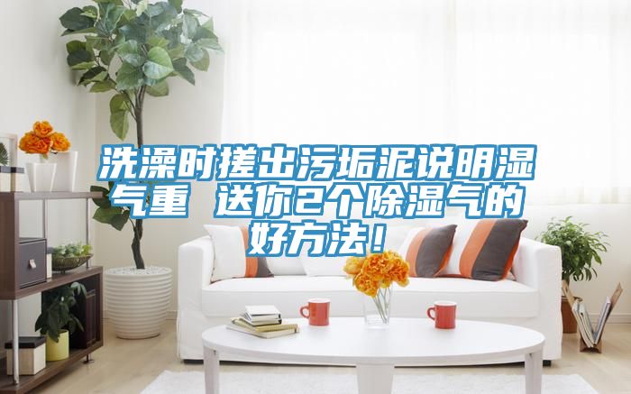 洗澡時搓出汙垢泥說明濕氣重 送你2個除濕氣的好方法！