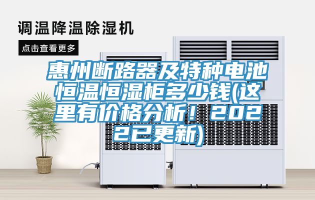 惠州斷路器及特種電池恒溫恒濕櫃多少錢(這裏有價格分析！2022已更新)