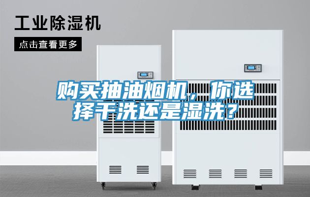 購買抽油煙機，你選擇幹洗還是濕洗？