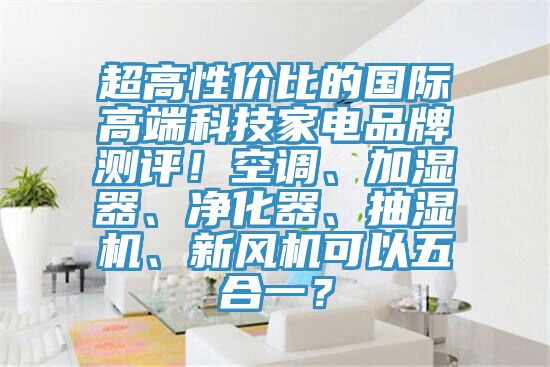 超高性價比的國際高端科技家電品牌測評！空調、加濕器、淨化器、抽濕機、新風機可以五合一？