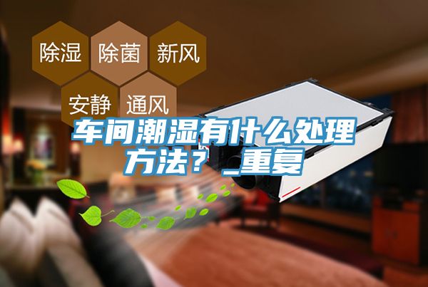 車間潮濕有什麽處理方法？_重複