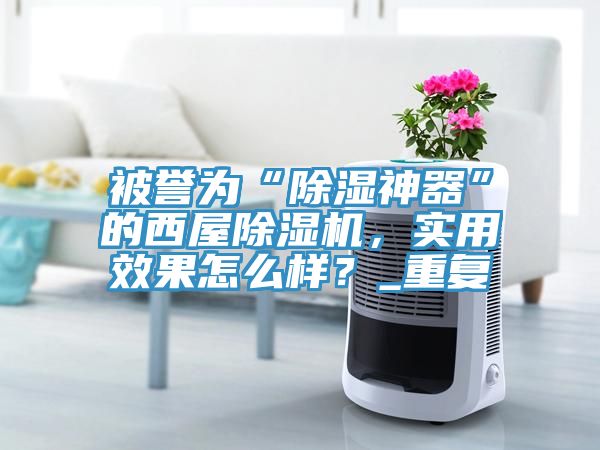 被譽為“除濕神器”的西屋草莓污视频在线看，實用效果怎麽樣？_重複