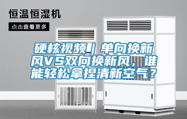 硬核視頻｜單向換新風VS雙向換新風，誰能輕鬆拿捏清新空氣？