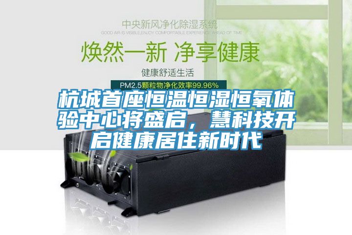 杭城首座恒溫恒濕恒氧體驗中心將盛啟，慧科技開啟健康居住新時代