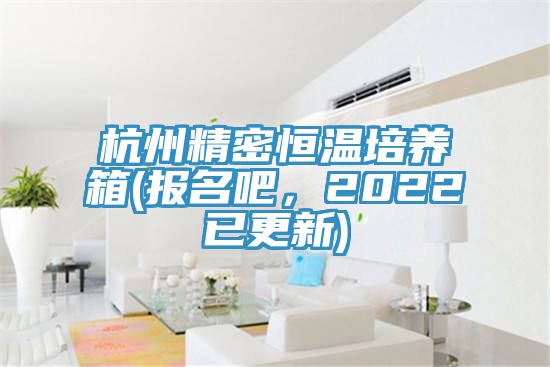 杭州精密恒溫培養箱(報名吧，2022已更新)