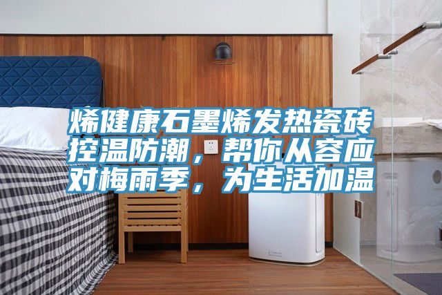 烯健康石墨烯發熱瓷磚控溫防潮，幫你從容應對梅雨季，為生活加溫
