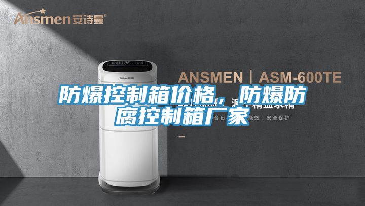 防爆控製箱價格，防爆防腐控製箱廠家
