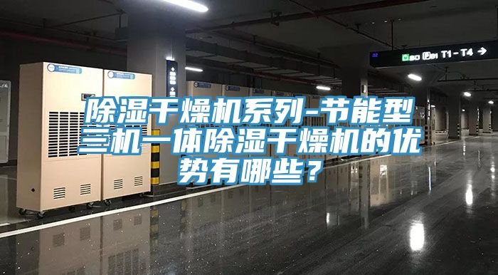 除濕幹燥機係列-節能型三機一體除濕幹燥機的優勢有哪些？