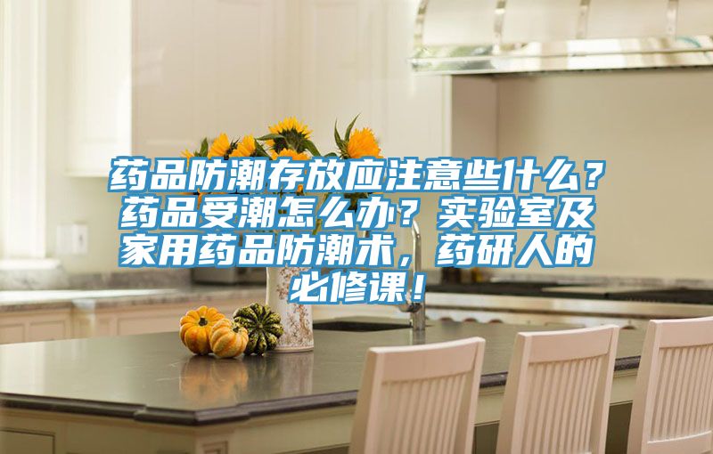 藥品防潮存放應注意些什麽？藥品受潮怎麽辦？實驗室及家用藥品防潮術，藥研人的必修課！