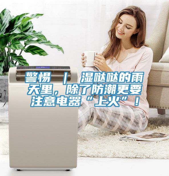 警惕 ｜ 濕噠噠的雨天裏，除了防潮更要注意電器“上火”！