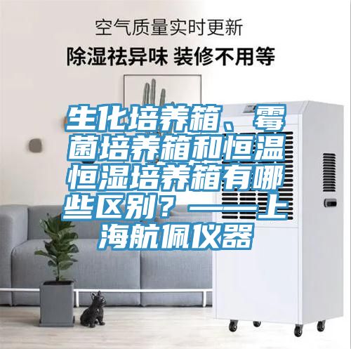 生化培養箱、黴菌培養箱和恒溫恒濕培養箱有哪些區別？——上海航佩儀器