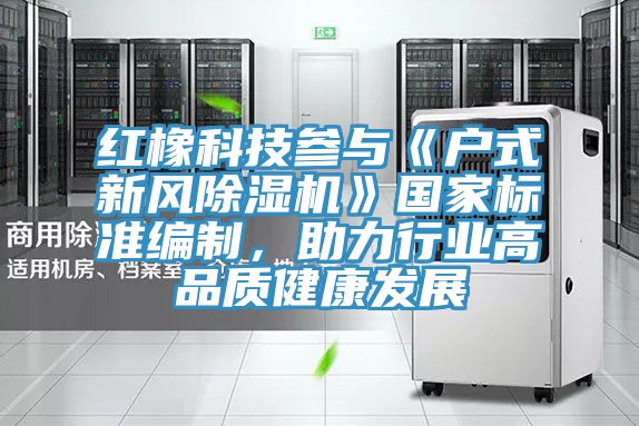 紅橡科技參與《戶式新風草莓污视频在线看》國家標準編製，助力行業高品質健康發展